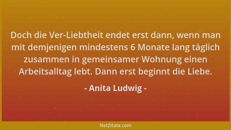 Anita Ludwig - Doch die Ver-Liebtheit endet erst dann, wenn man mit demjenigen mindestens 6 Monate lang täglich zusammen in...