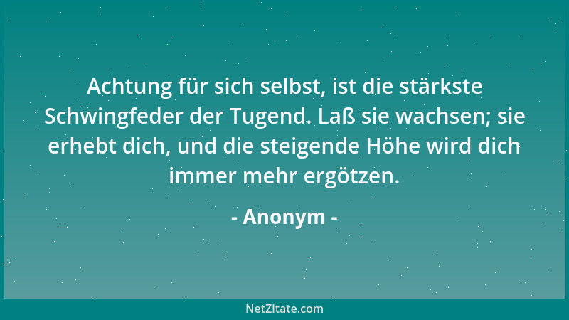 Anonym - Achtung für sich selbst, ist die stärkste Schwingfeder der Tugend. Laß sie wachsen; sie erhebt dich, und die steig...