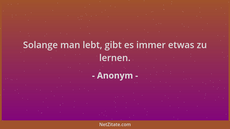 Anonym - Solange man lebt, gibt es immer etwas zu lernen....