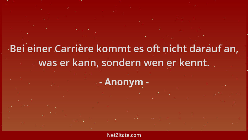 Anonym - Bei einer Carrière kommt es oft nicht darauf an, was er kann, sondern wen er kennt....