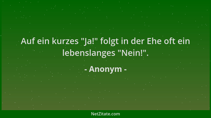 Anonym - Auf ein kurzes  "Ja! " folgt in der Ehe oft ein lebenslanges  "Nein! "....