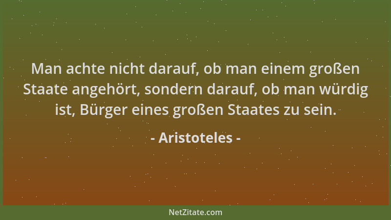 Aristoteles - Man achte nicht darauf, ob man einem großen Staate angehört, sondern darauf, ob man würdig ist, Bürger eines...