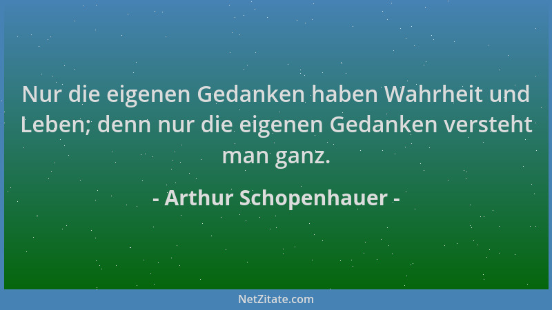 Arthur Schopenhauer - Nur die eigenen Gedanken haben Wahrheit und Leben; denn nur die eigenen Gedanken versteht man ganz....