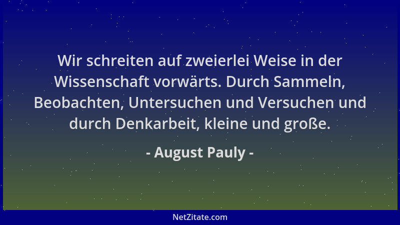 August Pauly - Wir schreiten auf zweierlei Weise in der Wissenschaft vorwärts. Durch Sammeln, Beobachten, Untersuchen und V...