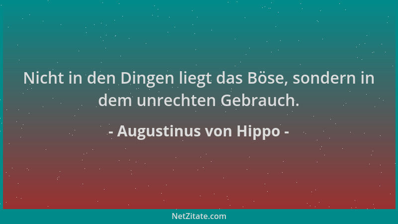 Augustinus von Hippo - Nicht in den Dingen liegt das Böse, sondern in dem unrechten Gebrauch....