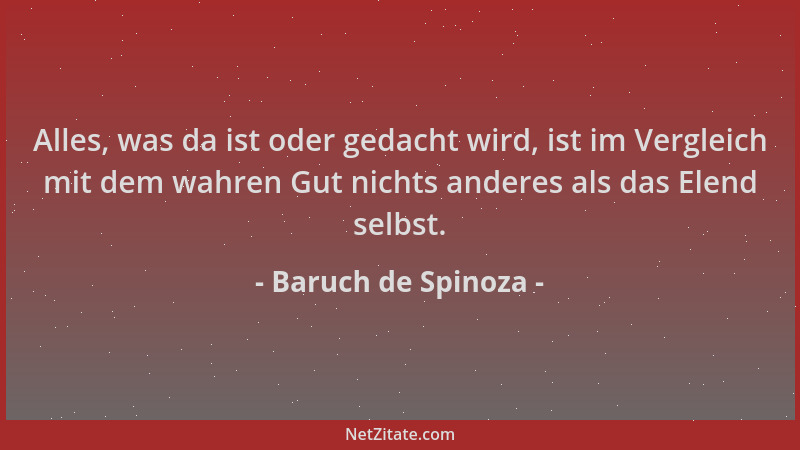 Baruch de Spinoza - Alles, was da ist oder gedacht wird, ist im Vergleich mit dem wahren Gut nichts anderes als das Elend s...