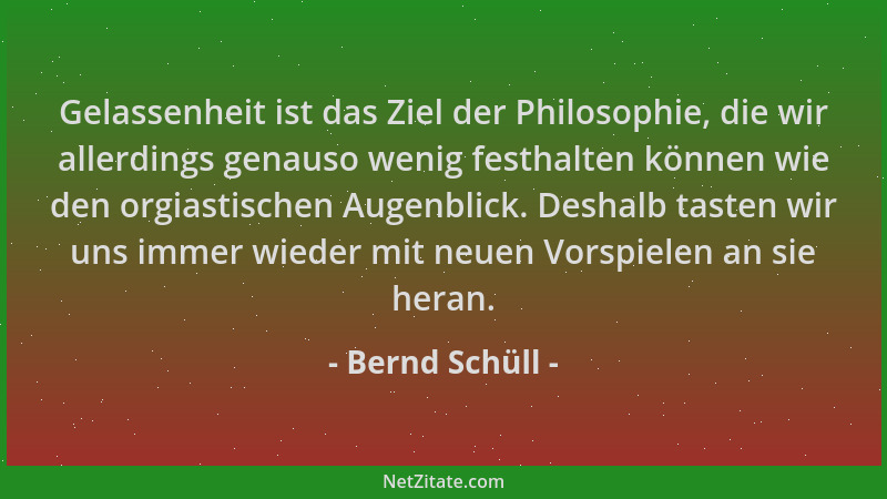 Bernd Schüll - Gelassenheit ist das Ziel der Philosophie, die wir allerdings genauso wenig festhalten können wie den orgias...
