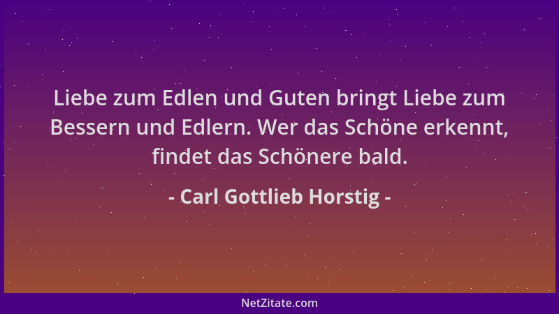 Carl Gottlieb Horstig - Liebe zum Edlen und Guten bringt Liebe zum Bessern und Edlern. Wer das Schöne erkennt, findet das S...