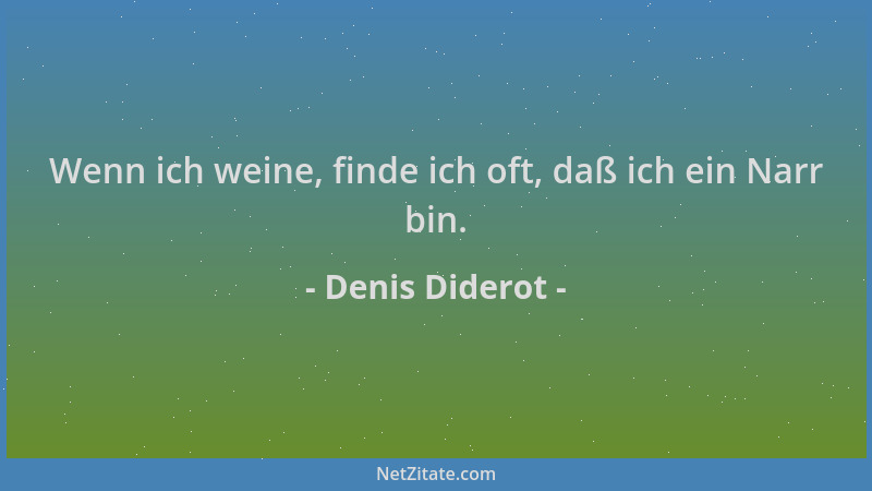 Denis Diderot - Wenn ich weine, finde ich oft, daß ich ein Narr bin....