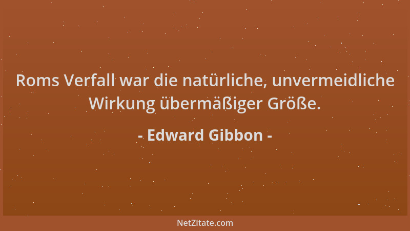Edward Gibbon - Roms Verfall war die natürliche, unvermeidliche Wirkung übermäßiger Größe....