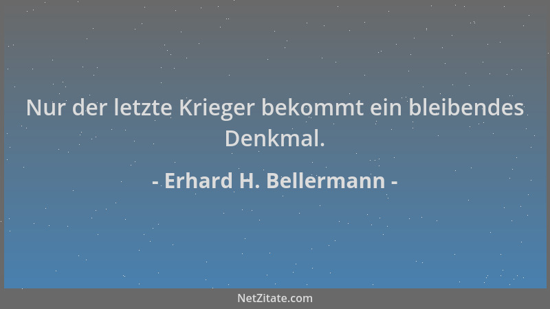 Erhard H. Bellermann - Nur der letzte Krieger bekommt ein bleibendes Denkmal....
