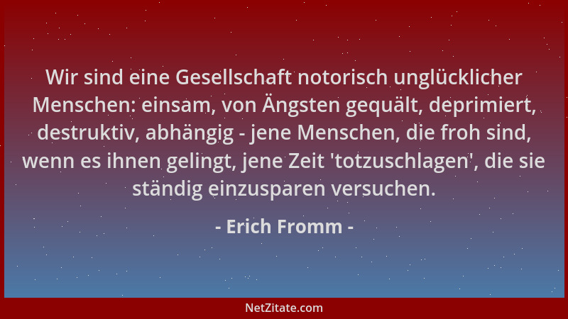 Erich Fromm - Wir sind eine Gesellschaft notorisch unglücklicher Menschen: einsam, von Ängsten gequält, deprimiert, destruk...