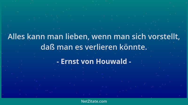Ernst von Houwald - Alles kann man lieben, wenn man sich vorstellt, daß man es verlieren könnte....