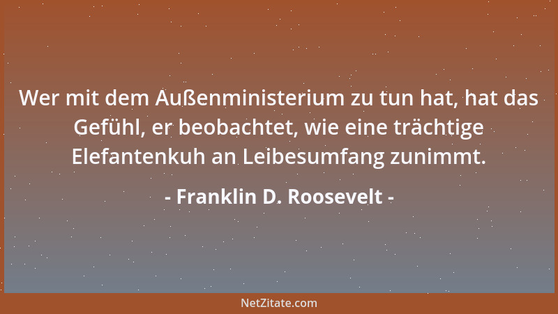 Franklin D. Roosevelt - Wer mit dem Außenministerium zu tun hat, hat das Gefühl, er beobachtet, wie eine trächtige Elefante...