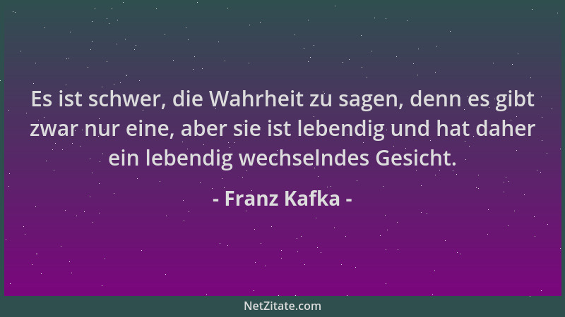 Franz Kafka - Es ist schwer, die Wahrheit zu sagen, denn es gibt zwar nur eine, aber sie ist lebendig und hat daher ein leb...