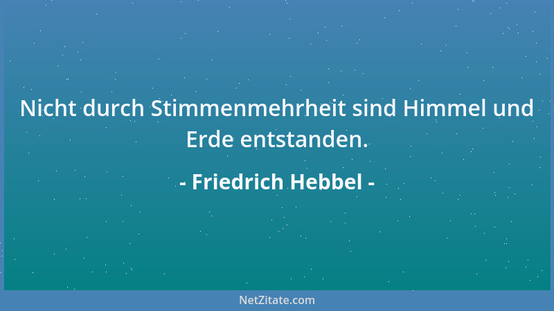 Friedrich Hebbel - Nicht durch Stimmenmehrheit sind Himmel und Erde entstanden....