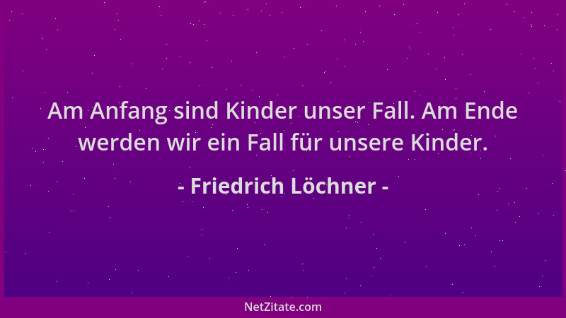 Friedrich Löchner - Am Anfang sind Kinder unser Fall. Am Ende werden wir ein Fall für unsere Kinder....