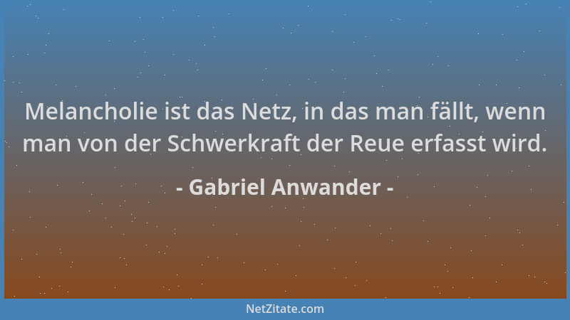 Gabriel Anwander - Melancholie ist das Netz, in das man fällt, wenn man von der Schwerkraft der Reue erfasst wird....