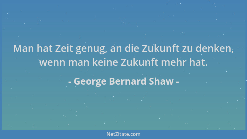 George Bernard Shaw - Man hat Zeit genug, an die Zukunft zu denken, wenn man keine Zukunft mehr hat....