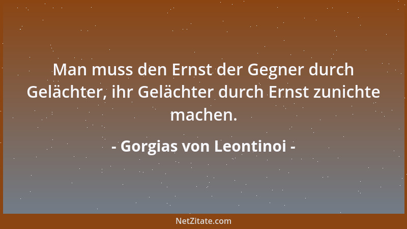 Gorgias von Leontinoi - Man muss den Ernst der Gegner durch Gelächter, ihr Gelächter durch Ernst zunichte machen....