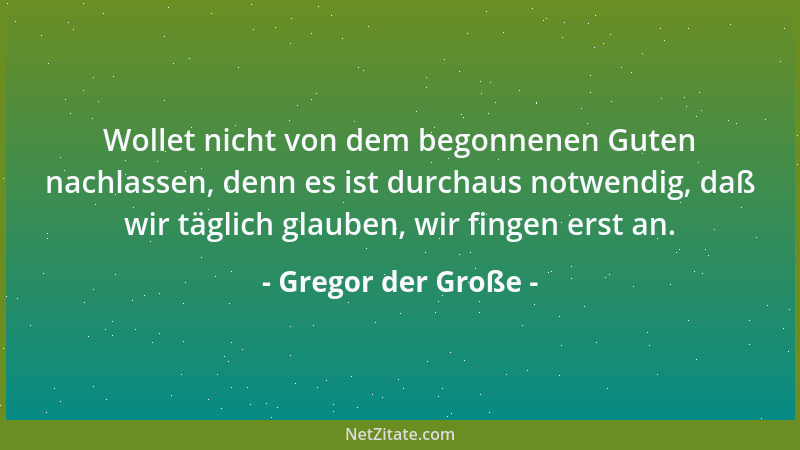 Gregor der Große - Wollet nicht von dem begonnenen Guten nachlassen, denn es ist durchaus notwendig, daß wir täglich glaube...
