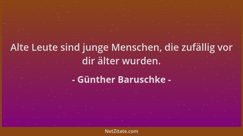 Günther Baruschke - Alte Leute sind junge Menschen, die zufällig vor dir älter wurden....