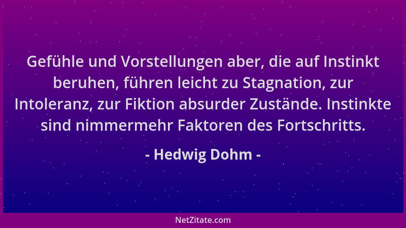 Hedwig Dohm - Gefühle und Vorstellungen aber, die auf Instinkt beruhen, führen leicht zu Stagnation, zur Intoleranz, zur Fi...