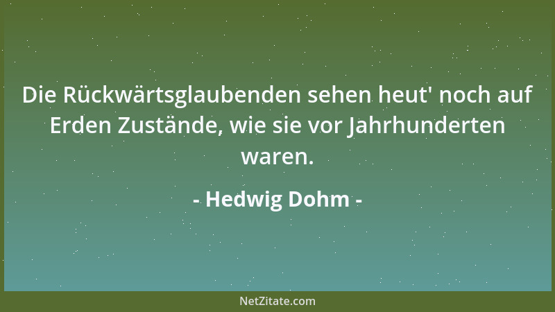 Hedwig Dohm - Die Rückwärtsglaubenden sehen heut ' noch auf Erden Zustände, wie sie vor Jahrhunderten waren....