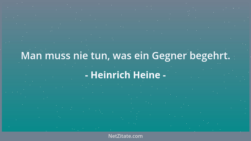 Heinrich Heine - Man muss nie tun, was ein Gegner begehrt....