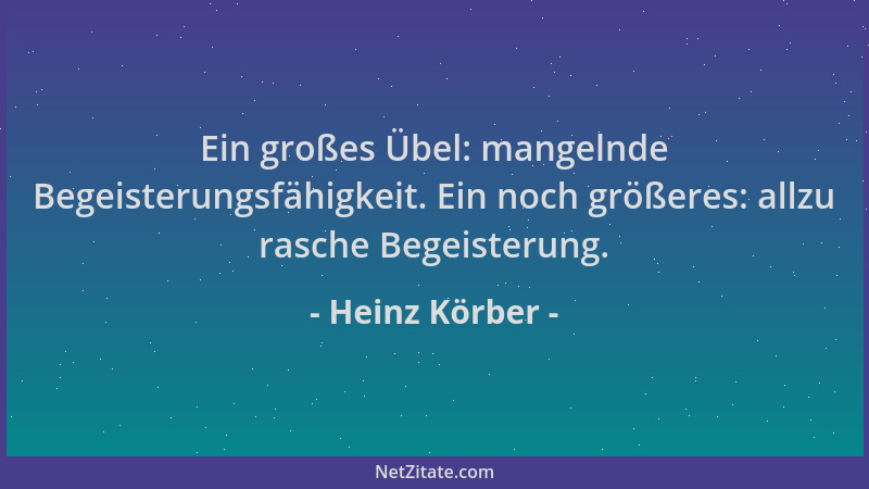 Heinz Körber - Ein großes Übel: mangelnde Begeisterungsfähigkeit. Ein noch größeres: allzu rasche Begeisterung....