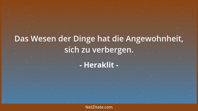 Heraklit - Das Wesen der Dinge hat die Angewohnheit, sich zu verbergen....