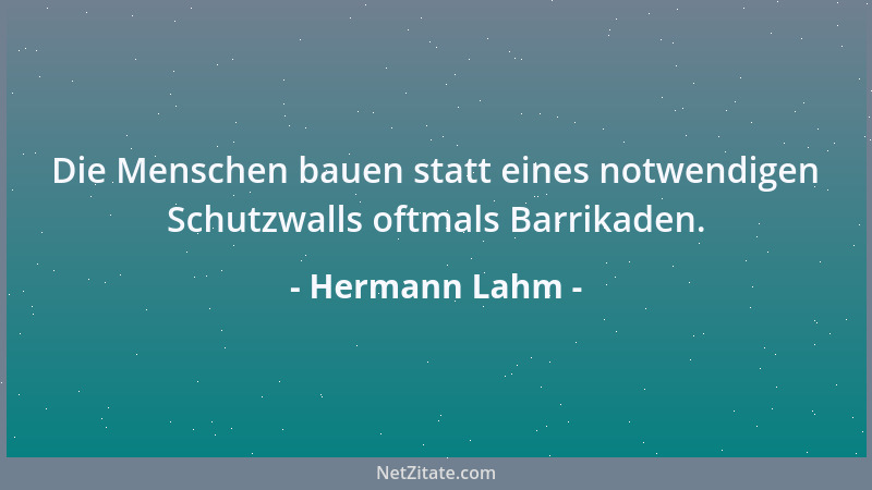Hermann Lahm - Die Menschen bauen statt eines notwendigen Schutzwalls oftmals Barrikaden....