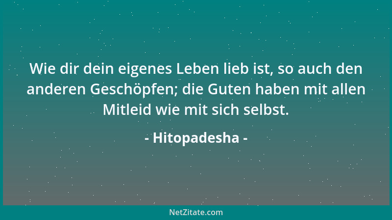 Hitopadesha - Wie dir dein eigenes Leben lieb ist, so auch den anderen Geschöpfen; die Guten haben mit allen Mitleid wie mi...