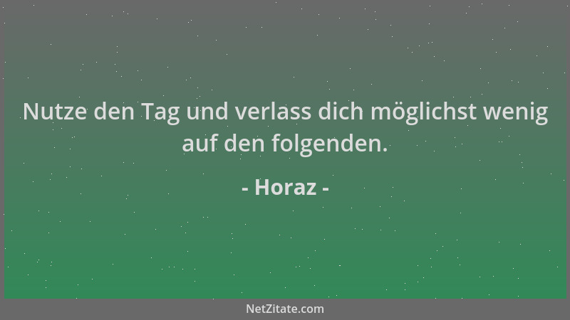 Horaz - Nutze den Tag und verlass dich möglichst wenig auf den folgenden....