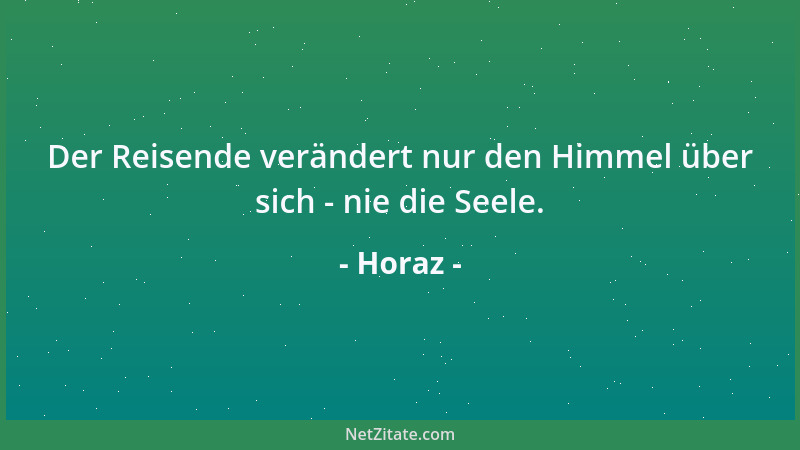 Horaz - Der Reisende verändert nur den Himmel über sich - nie die Seele....