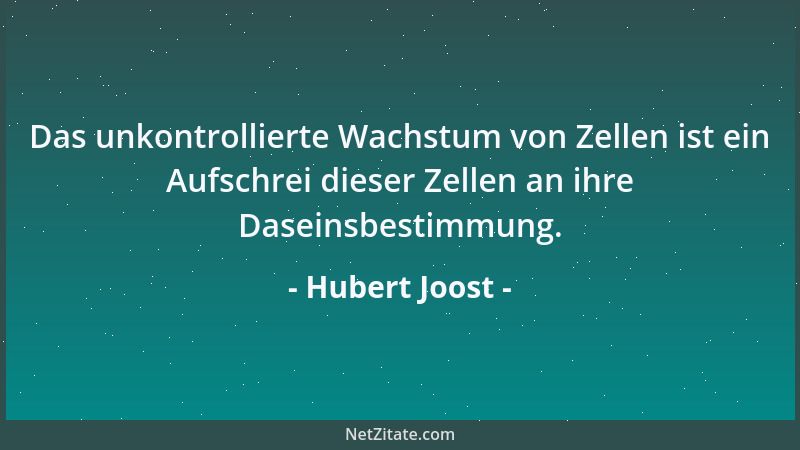 Hubert Joost - Das unkontrollierte Wachstum von Zellen ist ein Aufschrei dieser Zellen an ihre Daseinsbestimmung....