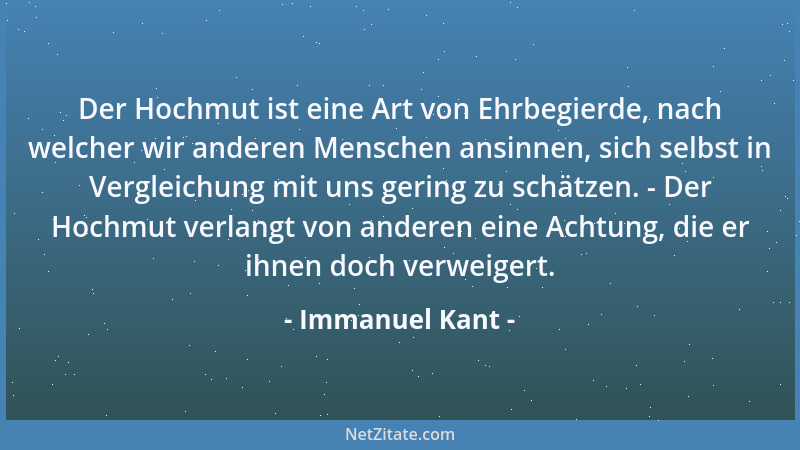 Immanuel Kant - Der Hochmut ist eine Art von Ehrbegierde, nach welcher wir anderen Menschen ansinnen, sich selbst in Vergle...