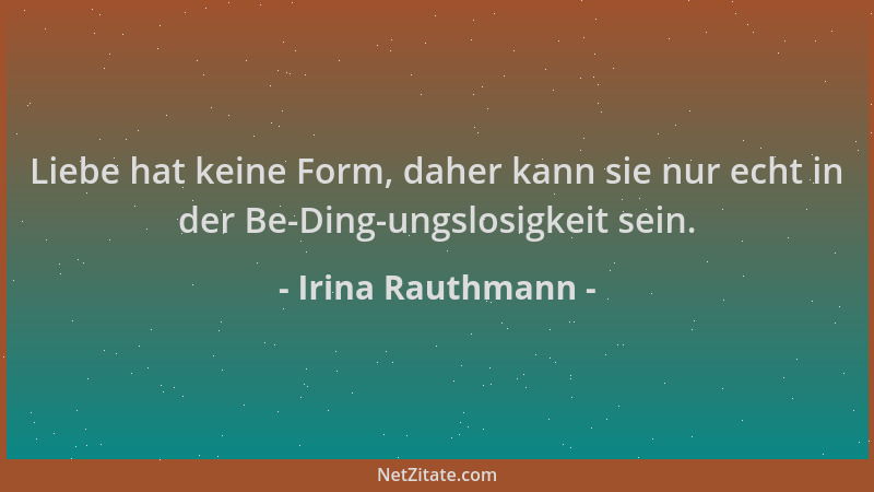 Irina Rauthmann - Liebe hat keine Form, daher kann sie nur echt in der Be-Ding-ungslosigkeit sein....