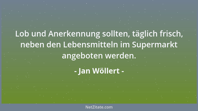 Jan Wöllert - Lob und Anerkennung sollten, täglich frisch, neben den Lebensmitteln im Supermarkt angeboten werden....