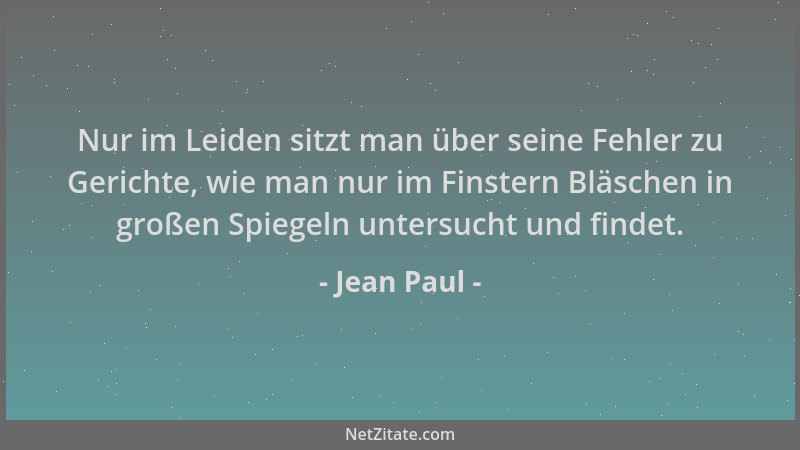 Jean Paul - Nur im Leiden sitzt man über seine Fehler zu Gerichte, wie man nur im Finstern Bläschen in großen Spiegeln unte...