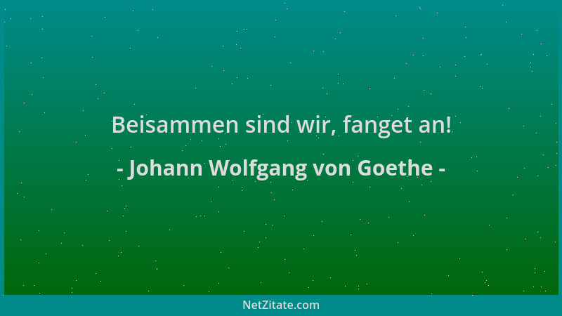 Johann Wolfgang von Goethe - Beisammen sind wir, fanget an!...