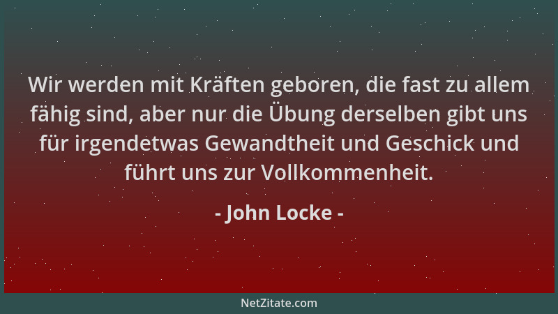 John Locke - Wir werden mit Kräften geboren, die fast zu allem fähig sind, aber nur die Übung derselben gibt uns für irgend...