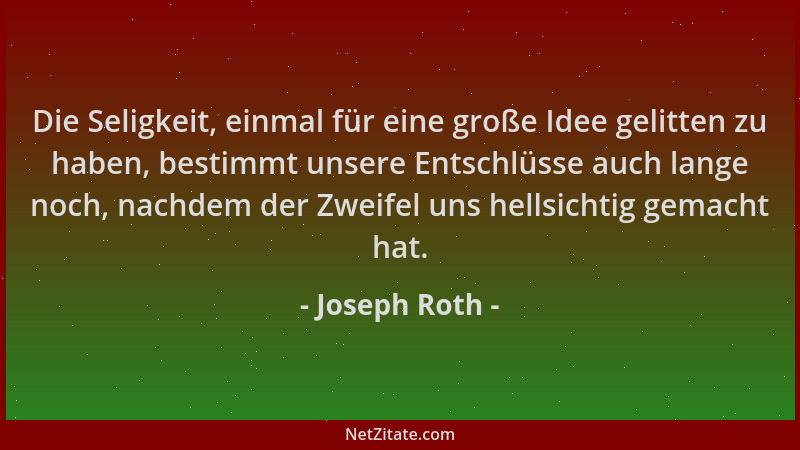 Joseph Roth - Die Seligkeit, einmal für eine große Idee gelitten zu haben, bestimmt unsere Entschlüsse auch lange noch, nac...