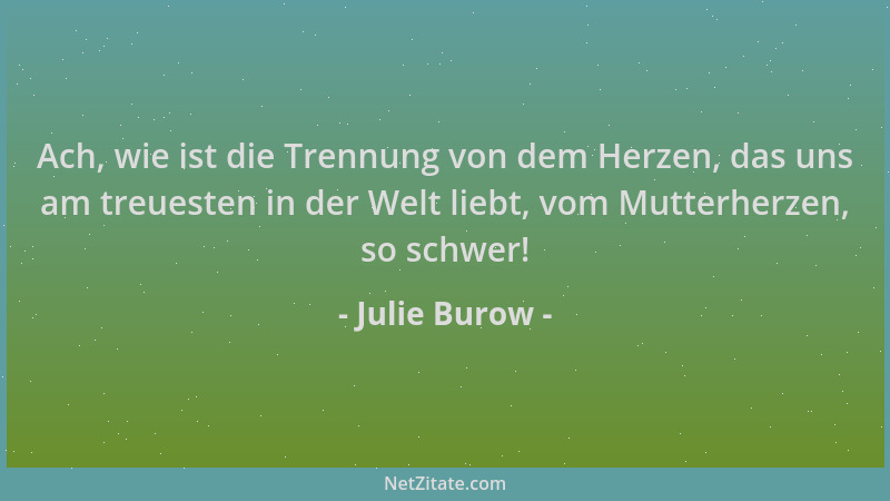 Julie Burow - Ach, wie ist die Trennung von dem Herzen, das uns am treuesten in der Welt liebt, vom Mutterherzen, so schwer...