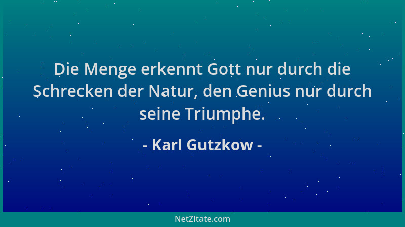 Karl Gutzkow - Die Menge erkennt Gott nur durch die Schrecken der Natur, den Genius nur durch seine Triumphe....