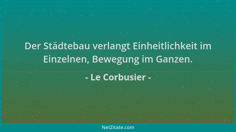 Le Corbusier - Der Städtebau verlangt Einheitlichkeit im Einzelnen, Bewegung im Ganzen....