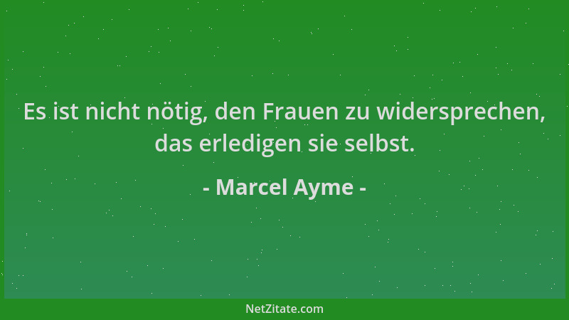 Marcel Ayme - Es ist nicht nötig, den Frauen zu widersprechen, das erledigen sie selbst....