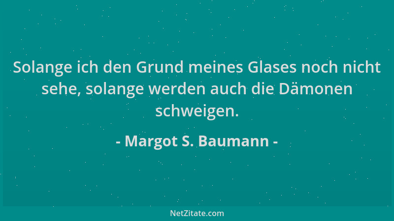 Margot S. Baumann - Solange ich den Grund meines Glases noch nicht sehe, solange werden auch die Dämonen schweigen....