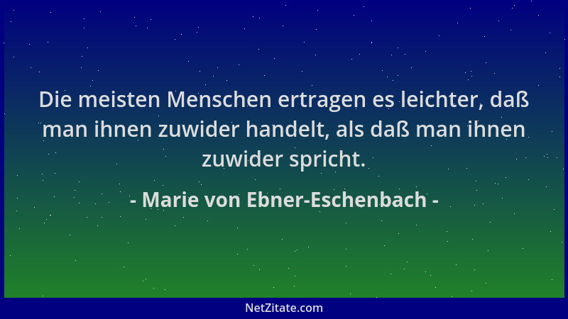 Marie von Ebner-Eschenbach - Die meisten Menschen ertragen es leichter, daß man ihnen zuwider handelt, als daß man ihnen zu...