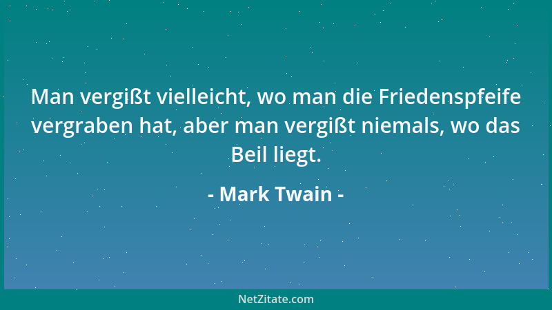 Mark Twain - Man vergißt vielleicht, wo man die Friedenspfeife vergraben hat, aber man vergißt niemals, wo das Beil liegt....